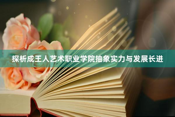 探析成王人艺术职业学院抽象实力与发展长进