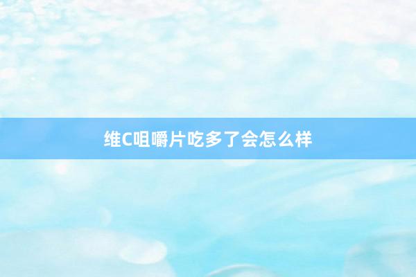 维C咀嚼片吃多了会怎么样