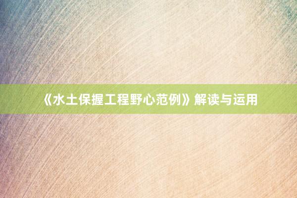 《水土保握工程野心范例》解读与运用