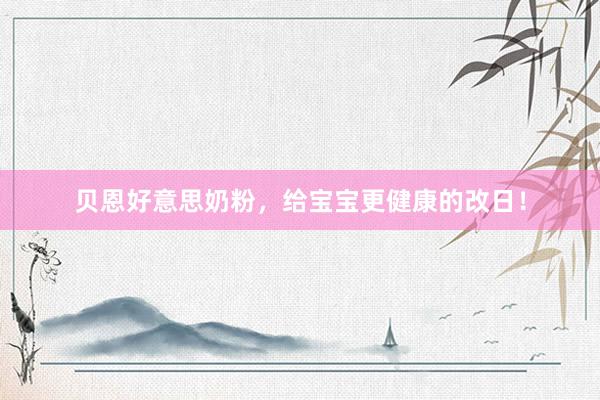 贝恩好意思奶粉，给宝宝更健康的改日！