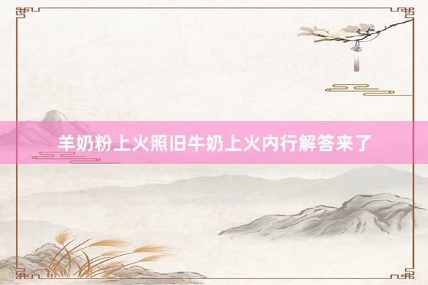 羊奶粉上火照旧牛奶上火内行解答来了