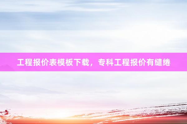 工程报价表模板下载，专科工程报价有缱绻