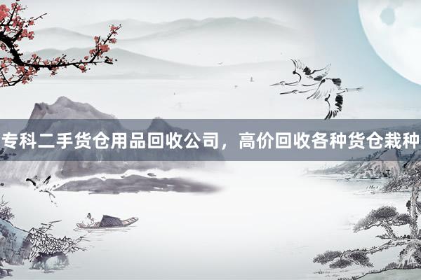 专科二手货仓用品回收公司，高价回收各种货仓栽种