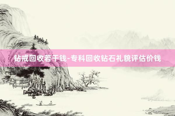 钻戒回收若干钱-专科回收钻石礼貌评估价钱