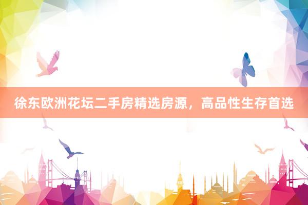 徐东欧洲花坛二手房精选房源，高品性生存首选
