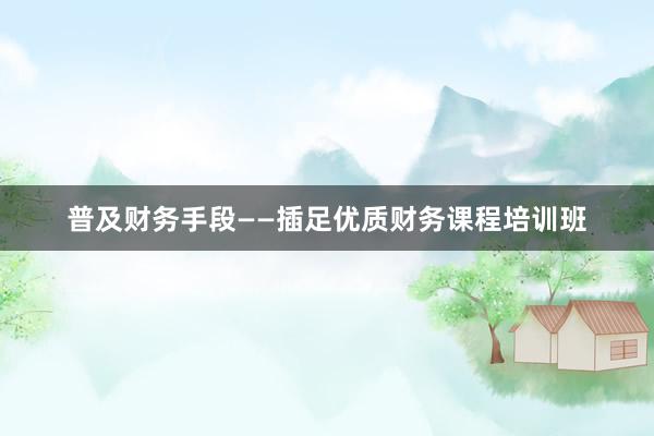 普及财务手段——插足优质财务课程培训班