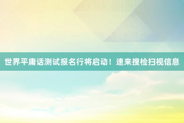 世界平庸话测试报名行将启动！速来搜检扫视信息