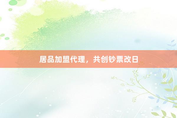 居品加盟代理，共创钞票改日
