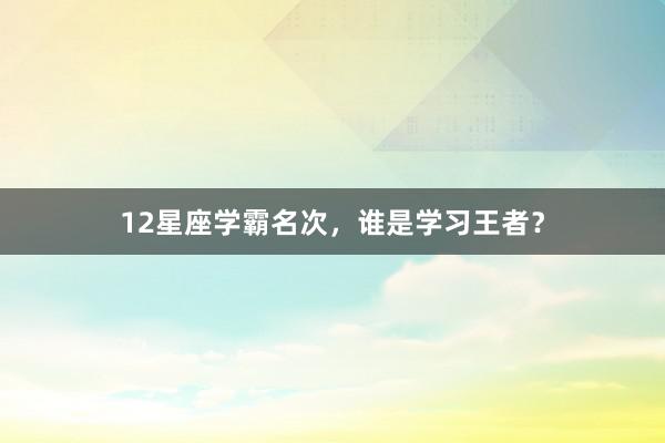 12星座学霸名次，谁是学习王者？