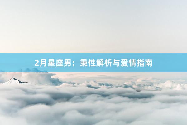 2月星座男：秉性解析与爱情指南