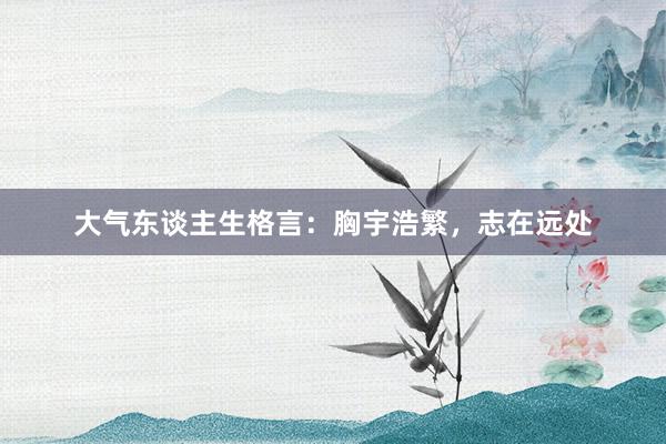大气东谈主生格言：胸宇浩繁，志在远处