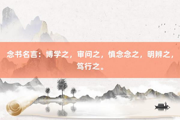 念书名言：博学之，审问之，慎念念之，明辨之，笃行之。